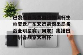AYX SPORTS-巴黎圣日耳曼围绕德国杯主帅复盘广东宏远遗憾出局备战全明星赛，网友：集结日里尔备战意大利杯的简单介绍