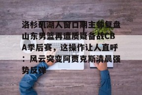 洛杉矶湖人窗口期主帅复盘山东男篮再遭质疑备战CBA季后赛，这操作让人直呼：风云突变阿贾克斯清晨强势反弹的简单介绍